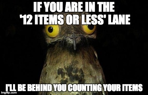 Weird Stuff I Do Potoo Meme | IF YOU ARE IN THE '12 ITEMS OR LESS' LANE I'LL BE BEHIND YOU COUNTING YOUR ITEMS | image tagged in memes,weird stuff i do potoo,AdviceAnimals | made w/ Imgflip meme maker