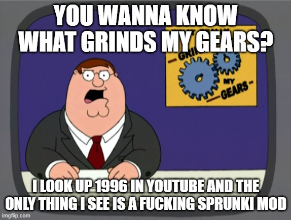 Peter Griffin News | YOU WANNA KNOW WHAT GRINDS MY GEARS? I LOOK UP 1996 IN YOUTUBE AND THE ONLY THING I SEE IS A FUCKING SPRUNKI MOD | image tagged in memes,peter griffin news | made w/ Imgflip meme maker
