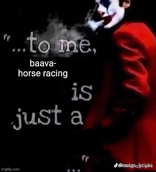 To me X is just a X | baava- horse racing | image tagged in to me x is just a x | made w/ Imgflip meme maker