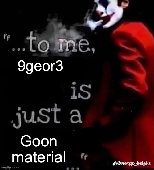 Hopped onto the trend | 9geor3; Goon material | image tagged in to me x is just a x | made w/ Imgflip meme maker