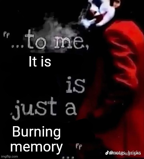 Everywhere at the end of time | It is; Burning memory | image tagged in to me x is just a x | made w/ Imgflip meme maker