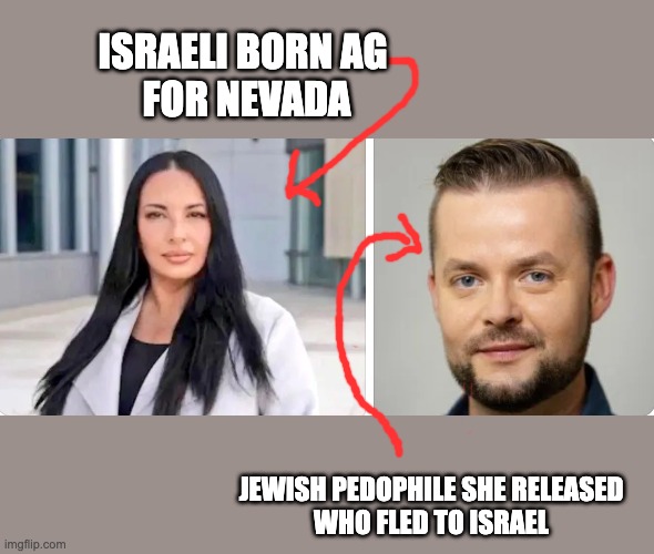 ISRAELI BORN AG 
FOR NEVADA; JEWISH PEDOPHILE SHE RELEASED
WHO FLED TO ISRAEL | made w/ Imgflip meme maker