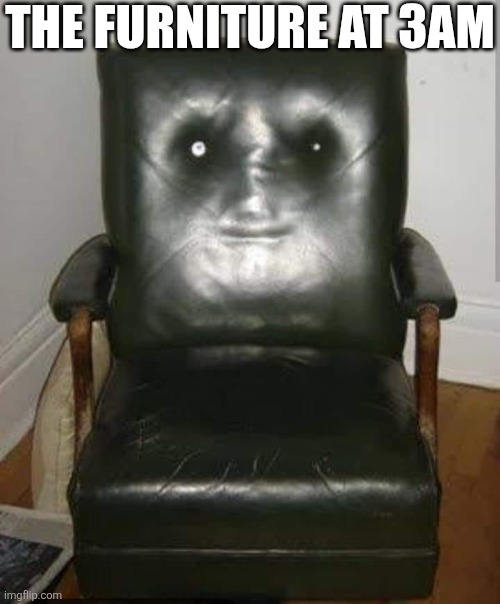 The Furniture At 3am | THE FURNITURE AT 3AM | image tagged in chrisjoines1 | made w/ Imgflip meme maker