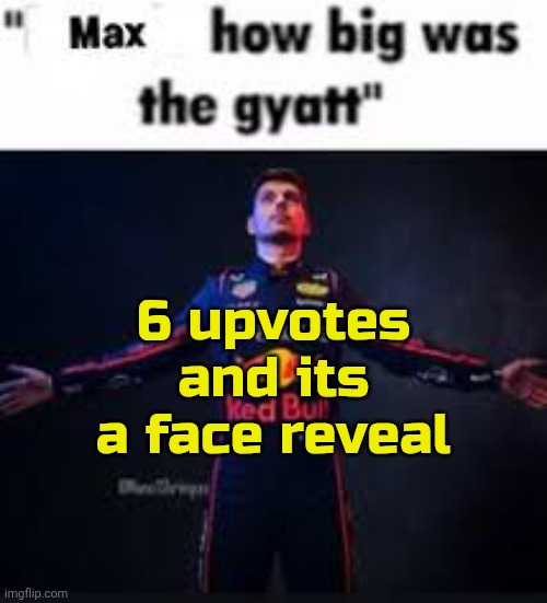 max how big was the gyatt | 6 upvotes and its a face reveal | image tagged in max how big was the gyatt | made w/ Imgflip meme maker