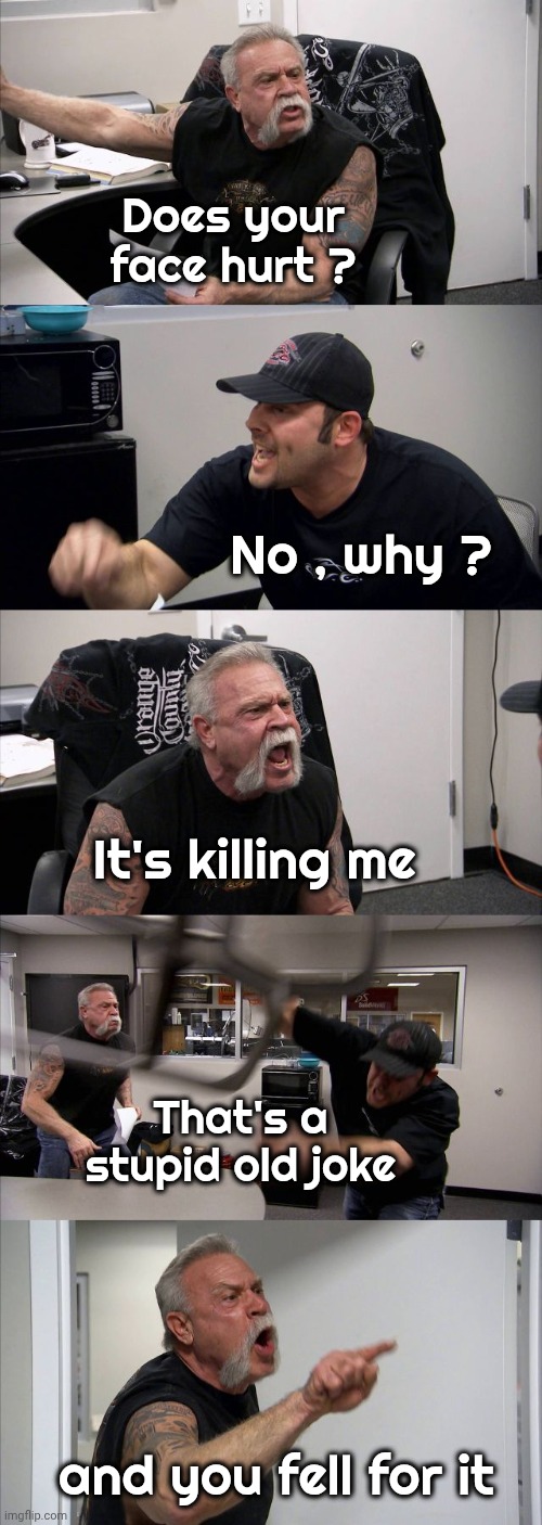 I got someone with this one today | Does your face hurt ? No , why ? It's killing me; That's a stupid old joke; and you fell for it | image tagged in memes,american chopper argument,old jokes,still a better love story than twilight,that face you make when | made w/ Imgflip meme maker