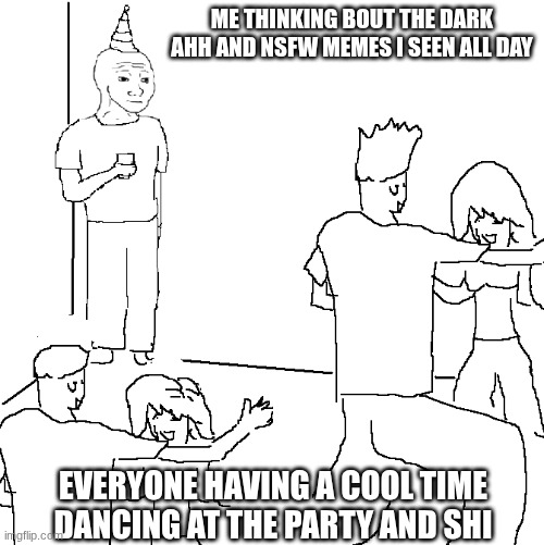 fr me | ME THINKING BOUT THE DARK AHH AND NSFW MEMES I SEEN ALL DAY; EVERYONE HAVING A COOL TIME DANCING AT THE PARTY AND SHI | image tagged in they don't know | made w/ Imgflip meme maker