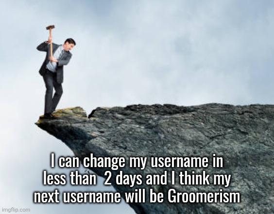 what a funny silly thing I am | I can change my username in
less than  2 days and I think my
next username will be Groomerism | image tagged in man breaking cliff | made w/ Imgflip meme maker