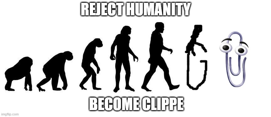 Why be a piece of *BLEEP* when you can be a clip? | REJECT HUMANITY; BECOME CLIPPE | image tagged in human evolution,blank white template,return to monke,clippy,memes | made w/ Imgflip meme maker