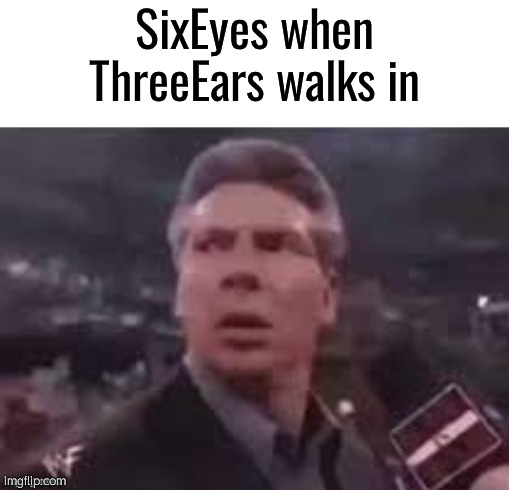 x when x walks in | SixEyes when ThreeEars walks in | image tagged in x when x walks in | made w/ Imgflip meme maker