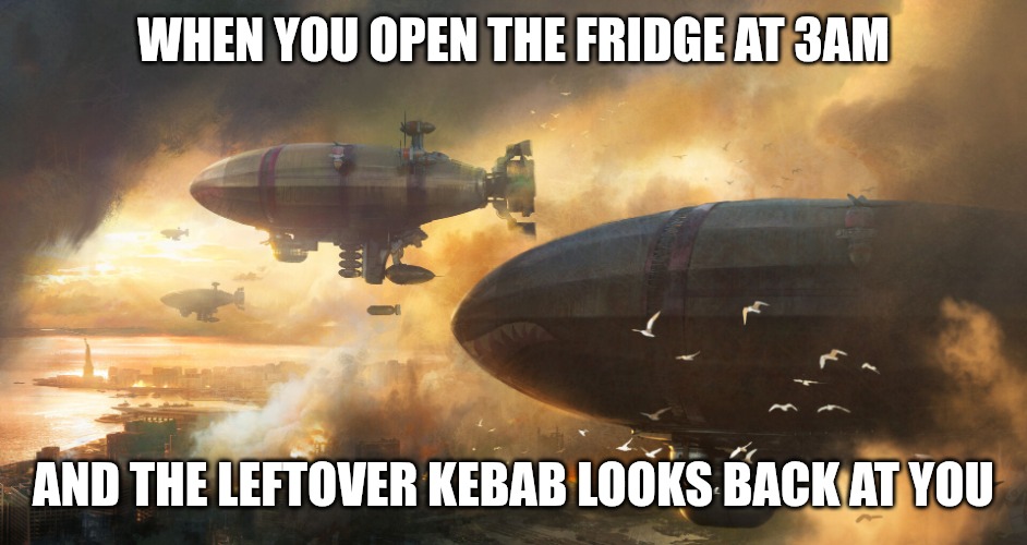 Slavic Air Bombardment | WHEN YOU OPEN THE FRIDGE AT 3AM; AND THE LEFTOVER KEBAB LOOKS BACK AT YOU | image tagged in slavic air bombardment,slavic lives matter,slavic air | made w/ Imgflip meme maker