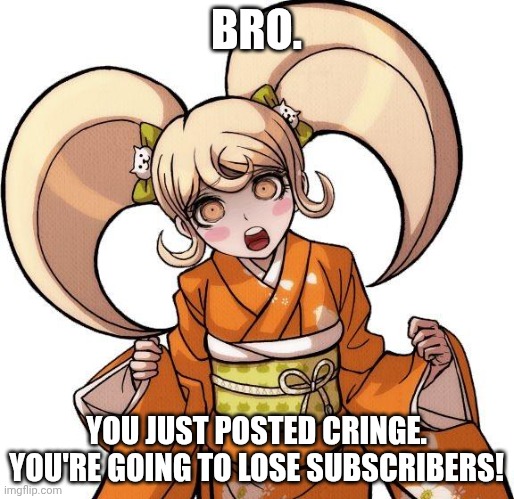 BRO. YOU JUST POSTED CRINGE. YOU'RE GOING TO LOSE SUBSCRIBERS! | made w/ Imgflip meme maker