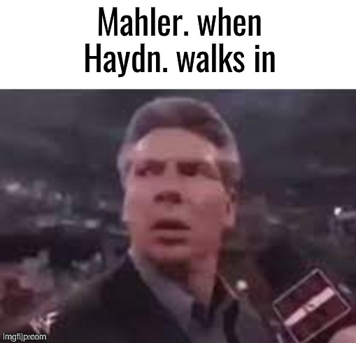 Requested Image | Mahler. when Haydn. walks in | image tagged in x when x walks in | made w/ Imgflip meme maker