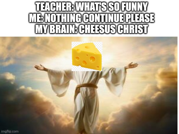 TEACHER: WHAT'S SO FUNNY
ME: NOTHING CONTINUE PLEASE
MY BRAIN: CHEESUS CHRIST | made w/ Imgflip meme maker