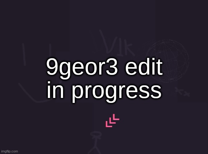 it wont just be 9geor3 it will also include 9x3dan, Incredible Gassy, 7udan5, other Bowser content, and those Dandys World gifs | 9geor3 edit in progress | image tagged in vik's image | made w/ Imgflip meme maker