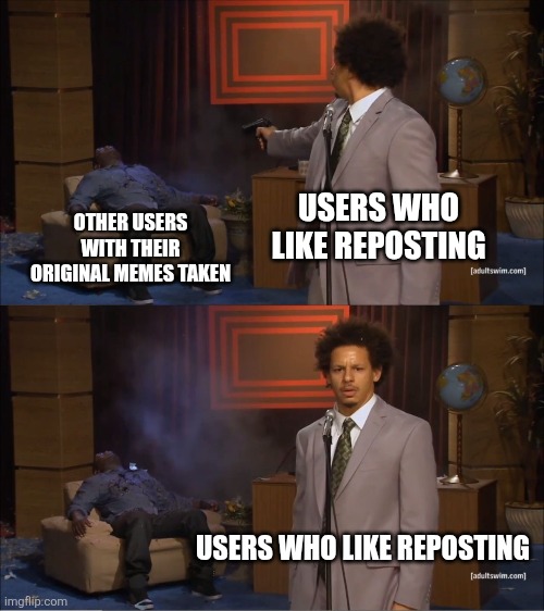 Reposting be like: | USERS WHO LIKE REPOSTING; OTHER USERS WITH THEIR ORIGINAL MEMES TAKEN; USERS WHO LIKE REPOSTING | image tagged in memes,who killed hannibal,repost,funny | made w/ Imgflip meme maker