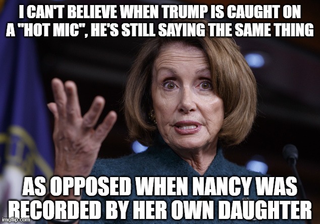 Good old Nancy Pelosi | I CAN'T BELIEVE WHEN TRUMP IS CAUGHT ON A "HOT MIC", HE'S STILL SAYING THE SAME THING AS OPPOSED WHEN NANCY WAS RECORDED BY HER OWN DAUGHTER | image tagged in good old nancy pelosi | made w/ Imgflip meme maker