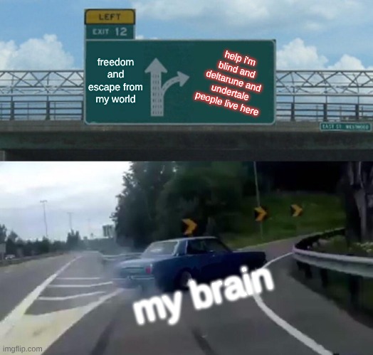 my brain | freedom and escape from my world; help i'm blind and deltarune and undertale people live here; my brain | image tagged in memes,left exit 12 off ramp | made w/ Imgflip meme maker
