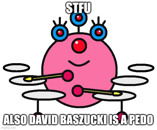 The alien from Playhouse Disney | STFU ALSO DAVID BASZUCKI IS A PEDO | image tagged in the alien from playhouse disney | made w/ Imgflip meme maker