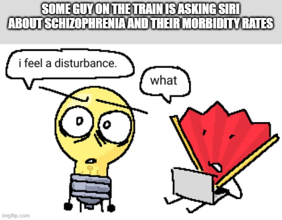 thank god i'm getting off soon | SOME GUY ON THE TRAIN IS ASKING SIRI ABOUT SCHIZOPHRENIA AND THEIR MORBIDITY RATES | image tagged in i feel a disturbance | made w/ Imgflip meme maker