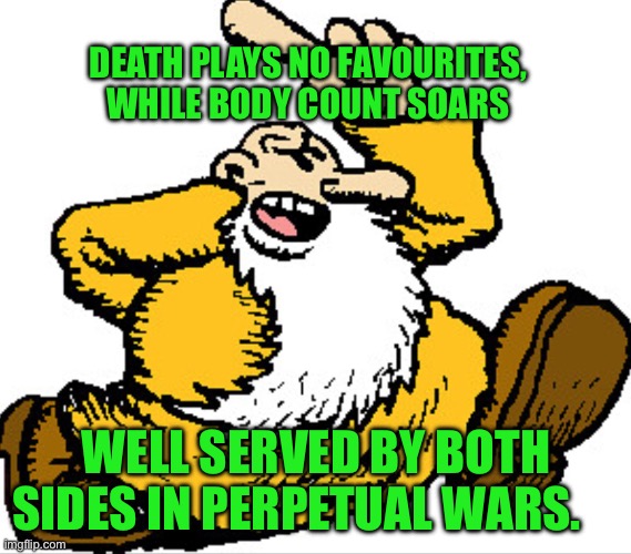 Mr natural | DEATH PLAYS NO FAVOURITES, WHILE BODY COUNT SOARS; WELL SERVED BY BOTH SIDES IN PERPETUAL WARS. | image tagged in mr natural | made w/ Imgflip meme maker