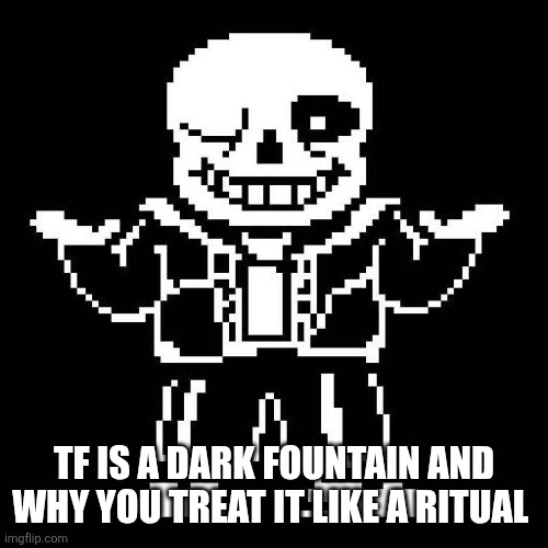 sans undertale | TF IS A DARK FOUNTAIN AND WHY YOU TREAT IT LIKE A RITUAL | image tagged in sans undertale | made w/ Imgflip meme maker