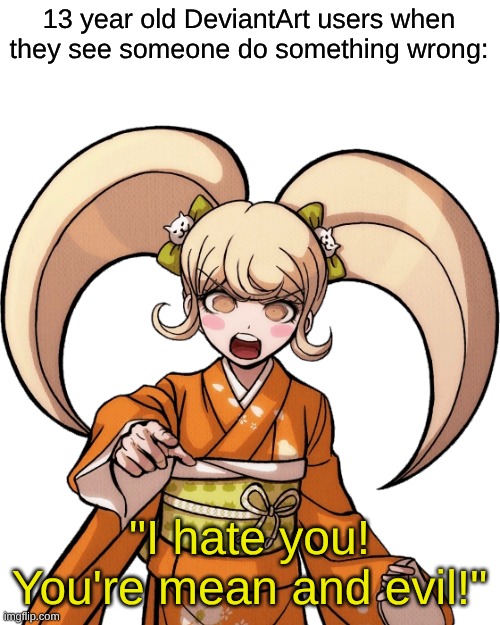Was Thinking of This For a While | 13 year old DeviantArt users when they see someone do something wrong:; "I hate you! You're mean and evil!" | image tagged in memes,deviantart,danganronpa,relatable,fandom | made w/ Imgflip meme maker