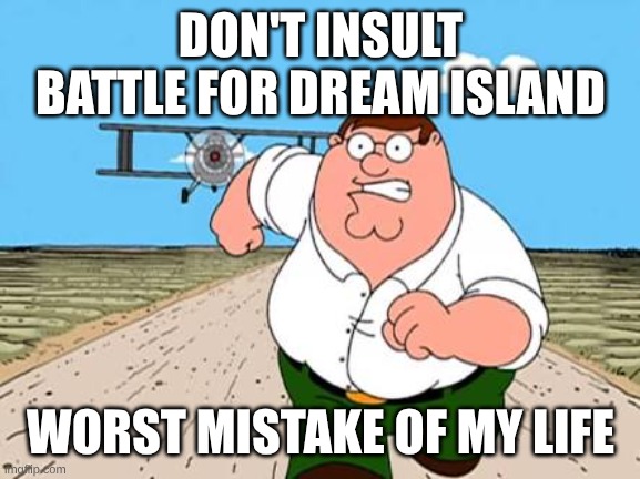 I Know Nothing About These Lame So Called "Object Shows" | DON'T INSULT BATTLE FOR DREAM ISLAND; WORST MISTAKE OF MY LIFE | image tagged in peter griffin running away for a plane,memes,bfdi | made w/ Imgflip meme maker