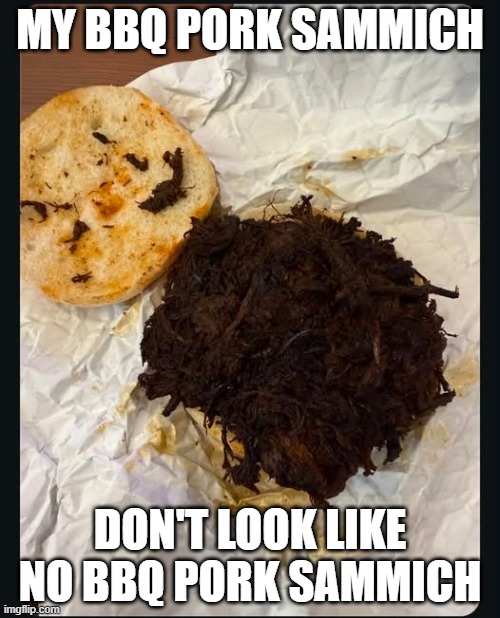 Cursed Sammich | MY BBQ PORK SAMMICH; DON'T LOOK LIKE NO BBQ PORK SAMMICH | image tagged in cursed image | made w/ Imgflip meme maker