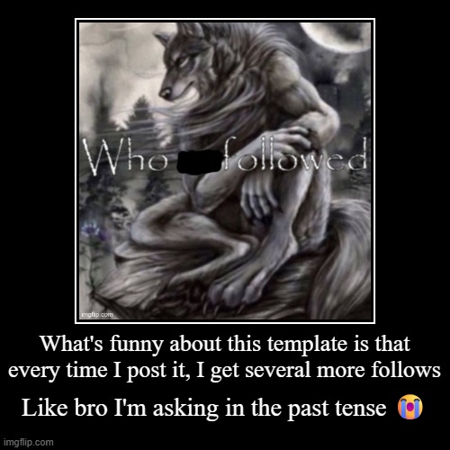 What's funny about this template is that every time I post it, I get several more follows | Like bro I'm asking in the past tense ? | image tagged in demotivationals | made w/ Imgflip demotivational maker