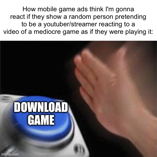Why do they do this | How mobile game ads think I'm gonna react if they show a random person pretending to be a youtuber/streamer reacting to a video of a mediocre game as if they were playing it:; DOWNLOAD GAME | image tagged in memes,blank nut button,mobile game ads,mobile games,stop reading the tags | made w/ Imgflip meme maker
