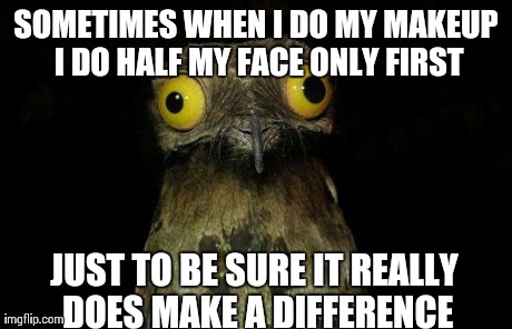 Weird Stuff I Do Potoo Meme | SOMETIMES WHEN I DO MY MAKEUP I DO HALF MY FACE ONLY FIRST JUST TO BE SURE IT REALLY DOES MAKE A DIFFERENCE | image tagged in memes,weird stuff i do potoo,AdviceAnimals | made w/ Imgflip meme maker