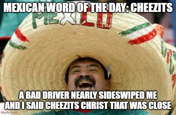 mexican word of the day | MEXICAN WORD OF THE DAY: CHEEZITS; A BAD DRIVER NEARLY SIDESWIPED ME AND I SAID CHEEZITS CHRIST THAT WAS CLOSE | image tagged in jesus christ,memes,mexican word of the day,funny,funny memes,lol so funny | made w/ Imgflip meme maker