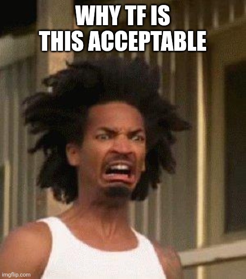 Disgusted Face | WHY TF IS THIS ACCEPTABLE | image tagged in disgusted face | made w/ Imgflip meme maker