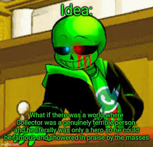 Kinda weird but I thought it might be neat | Idea:; What if there was a world where Collector was a genuinely terrible person, and he literally was only a hero so he could be famous and showered in praise by the masses | image tagged in green snas | made w/ Imgflip meme maker