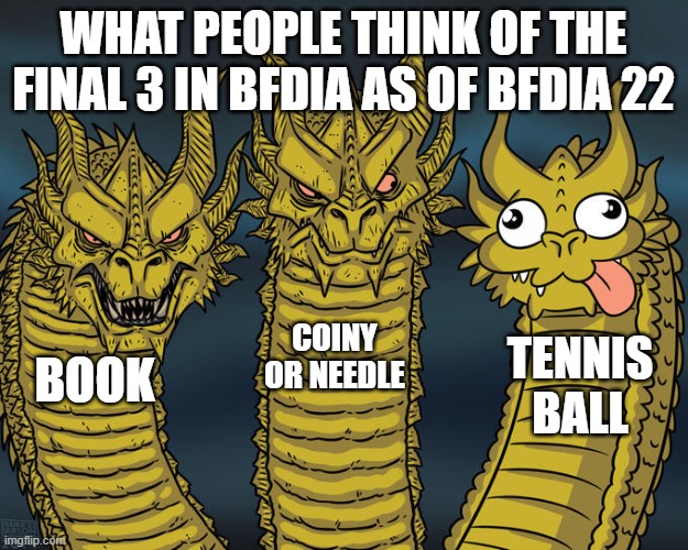 #stopTheTennisBallHate | WHAT PEOPLE THINK OF THE FINAL 3 IN BFDIA AS OF BFDIA 22; COINY OR NEEDLE; TENNIS BALL; BOOK | image tagged in three-headed dragon | made w/ Imgflip meme maker