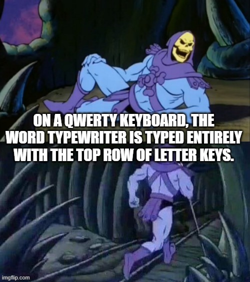 Skeletor disturbing facts | ON A QWERTY KEYBOARD, THE WORD TYPEWRITER IS TYPED ENTIRELY WITH THE TOP ROW OF LETTER KEYS. | image tagged in skeletor disturbing facts | made w/ Imgflip meme maker