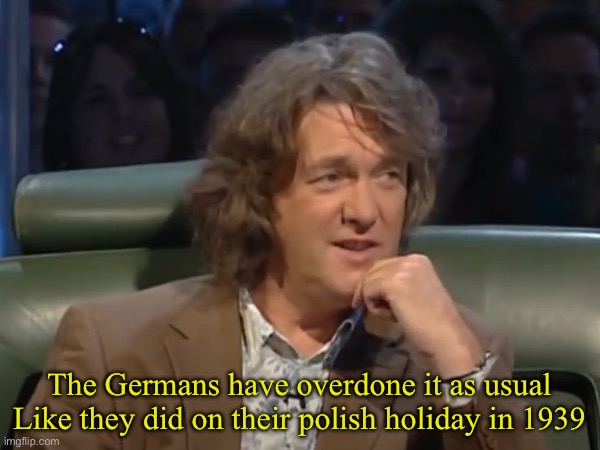 Good one liners | The Germans have overdone it as usual
Like they did on their polish holiday in 1939 | image tagged in top gear,james may,germany,history memes,funny quotes | made w/ Imgflip meme maker