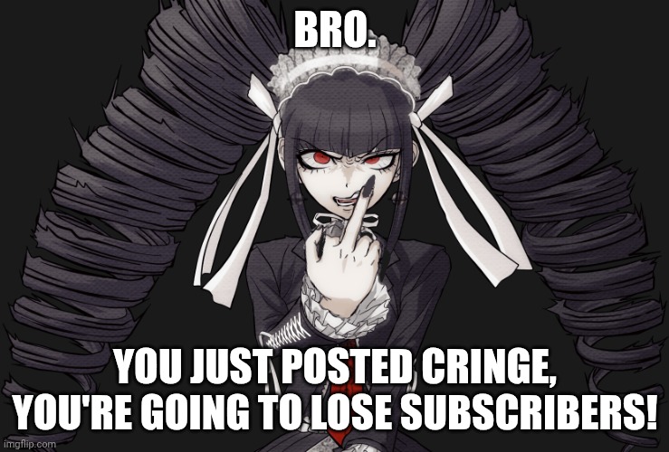 BRO. YOU JUST POSTED CRINGE, YOU'RE GOING TO LOSE SUBSCRIBERS! | made w/ Imgflip meme maker