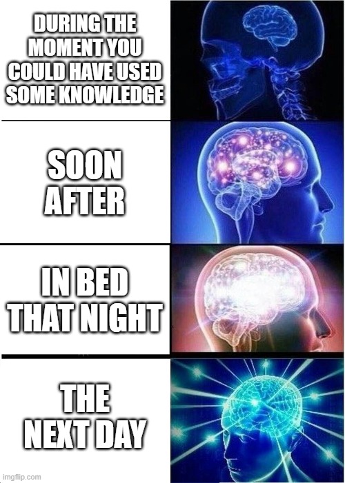too late | DURING THE MOMENT YOU COULD HAVE USED SOME KNOWLEDGE; SOON AFTER; IN BED THAT NIGHT; THE NEXT DAY | image tagged in memes,expanding brain,relatable | made w/ Imgflip meme maker