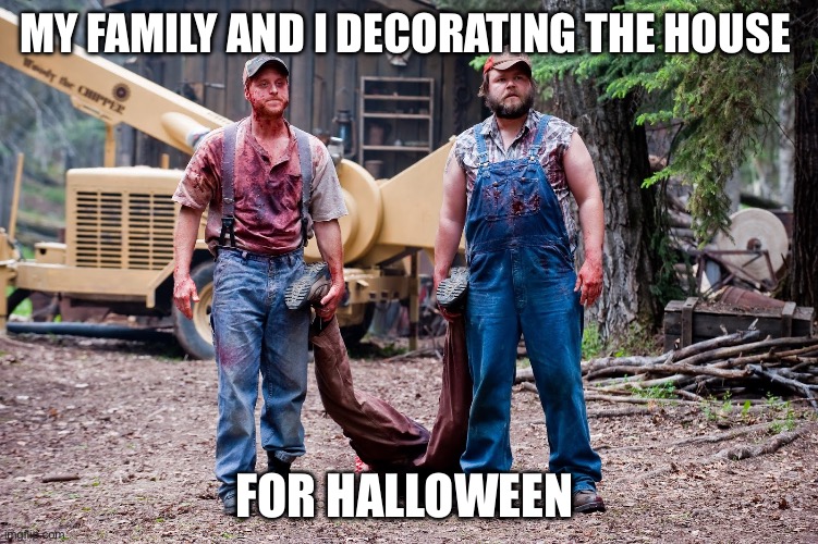 Halloween ? | MY FAMILY AND I DECORATING THE HOUSE; FOR HALLOWEEN | image tagged in tucker and dale vs evil woodchipper,halloween,happy halloween,funny | made w/ Imgflip meme maker