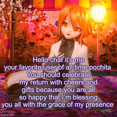 Hello chat it’s me your favorite user of all time pochita 
You should celebrate my return with cheers and gifts because you are all so happy that I’m blessing you all with the grace of my presence | made w/ Imgflip meme maker