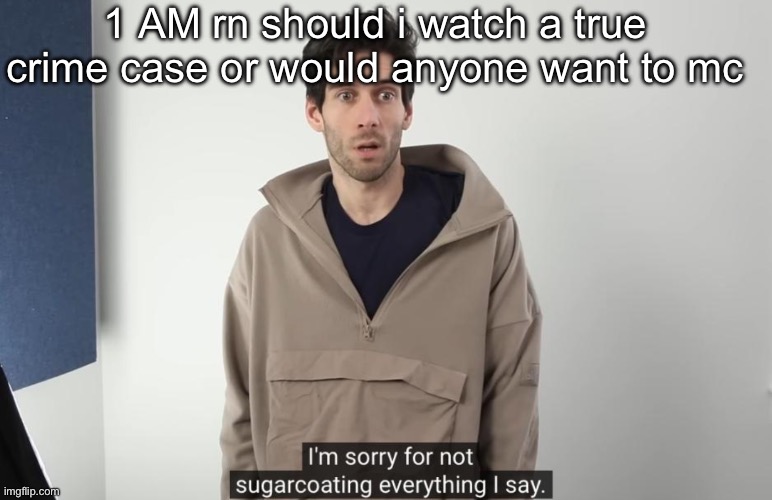 Im sorry for not sugarcoating everything i say | 1 AM rn should i watch a true crime case or would anyone want to mc | image tagged in im sorry for not sugarcoating everything i say | made w/ Imgflip meme maker