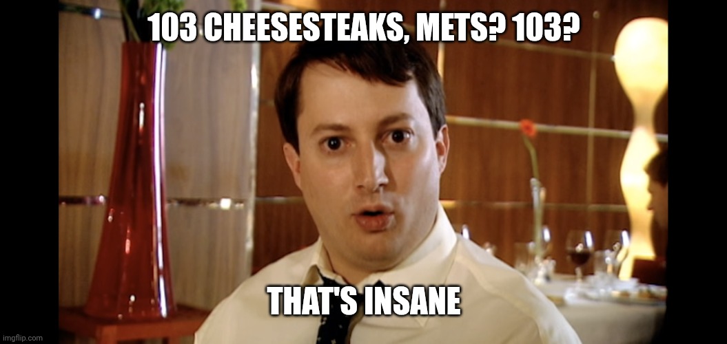 Four Naan Jeremy? Four? That's insane | 103 CHEESESTEAKS, METS? 103? THAT'S INSANE | image tagged in four naan jeremy four that's insane | made w/ Imgflip meme maker