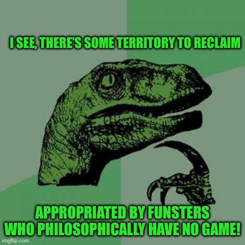 Philosoraptor Meme | I SEE, THERE’S SOME TERRITORY TO RECLAIM; APPROPRIATED BY FUNSTERS WHO PHILOSOPHICALLY HAVE NO GAME! | image tagged in memes,philosoraptor | made w/ Imgflip meme maker