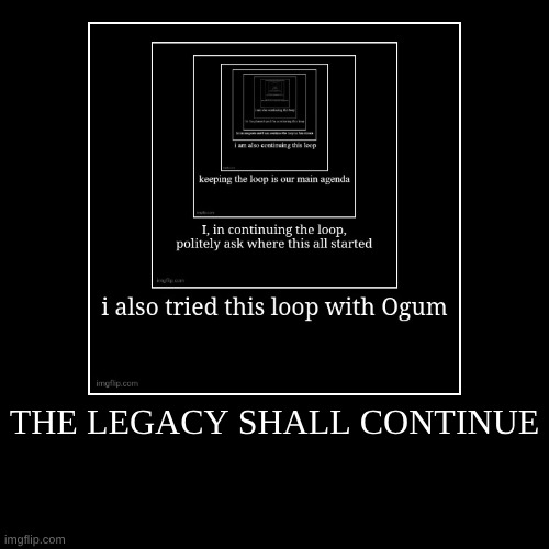 loop | THE LEGACY SHALL CONTINUE | | image tagged in funny,demotivationals | made w/ Imgflip demotivational maker