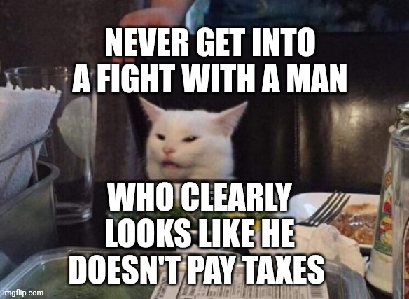 Smudge that darn cat | NEVER GET INTO A FIGHT WITH A MAN; WHO CLEARLY LOOKS LIKE HE DOESN'T PAY TAXES | image tagged in smudge that darn cat | made w/ Imgflip meme maker