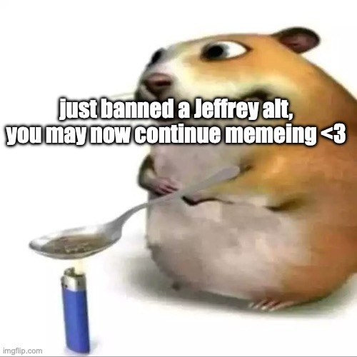 hampter | just banned a Jeffrey alt, you may now continue memeing <3 | image tagged in hampter | made w/ Imgflip meme maker