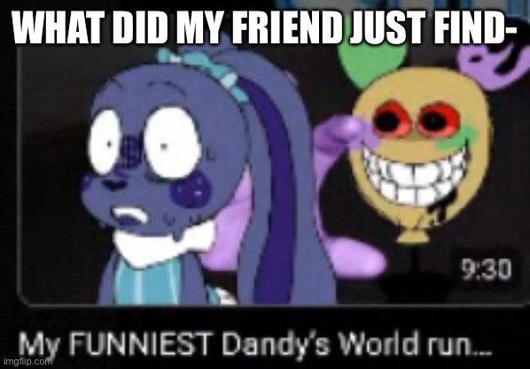 Huh-  | WHAT DID MY FRIEND JUST FIND- | image tagged in dandy's world | made w/ Imgflip meme maker