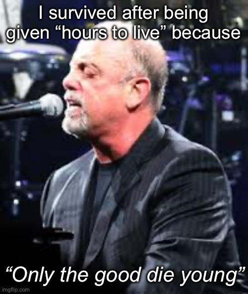 Billy Joel | I survived after being given “hours to live” because; “Only the good die young” | image tagged in billy joel,stories,my life | made w/ Imgflip meme maker