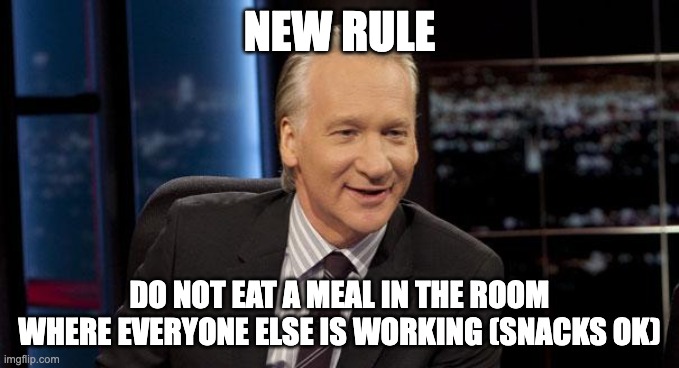 Bill Maher: New Rule | NEW RULE; DO NOT EAT A MEAL IN THE ROOM WHERE EVERYONE ELSE IS WORKING (SNACKS OK) | image tagged in bill maher new rule | made w/ Imgflip meme maker